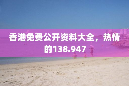 香港免费公开资料大全，热情的138.947