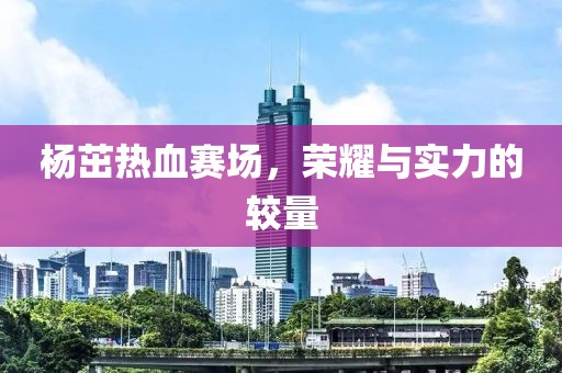 杨茁热血赛场，荣耀与实力的较量