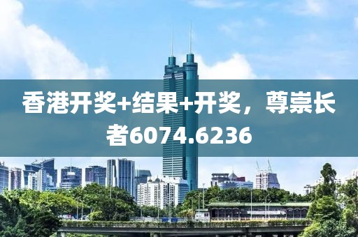 香港开奖+结果+开奖，尊崇长者6074.6236