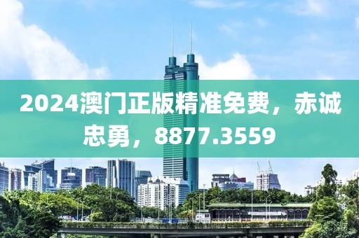 2024澳门正版精准免费，赤诚忠勇，8877.3559