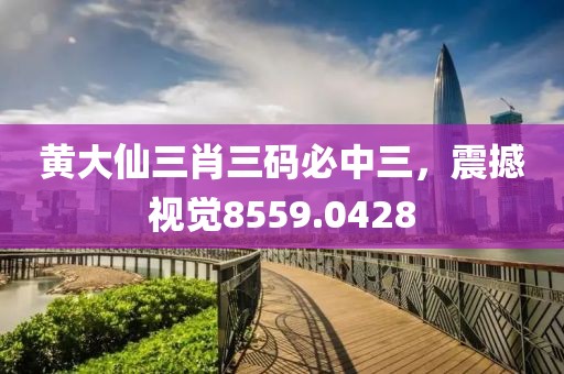 黄大仙三肖三码必中三，震撼视觉8559.0428