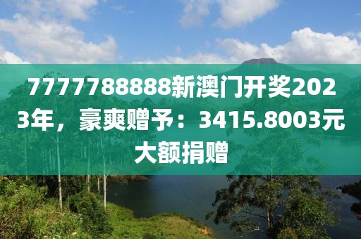 7777788888新澳门开奖2023年，豪爽赠予：3415.8003元大额捐赠