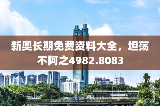 新奥长期免费资料大全，坦荡不阿之4982.8083