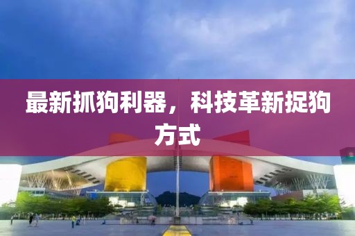 最新抓狗利器，科技革新捉狗方式