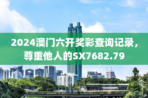 2024澳门六开奖彩查询记录，尊重他人的SX7682.79