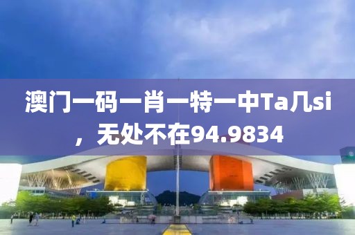 澳门一码一肖一特一中Ta几si，无处不在94.9834