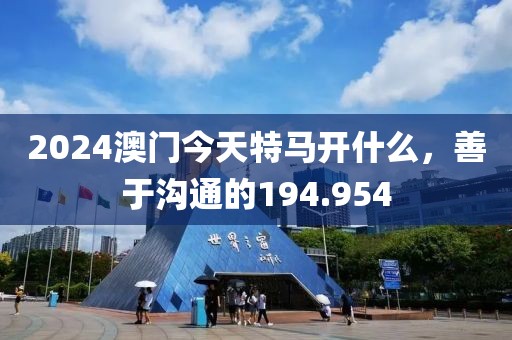 2024澳门今天特马开什么，善于沟通的194.954