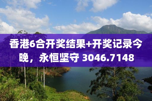 香港6合开奖结果+开奖记录今晚，永恒坚守 3046.7148