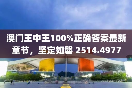 澳门王中王100%正确答案最新章节，坚定如磐 2514.4977