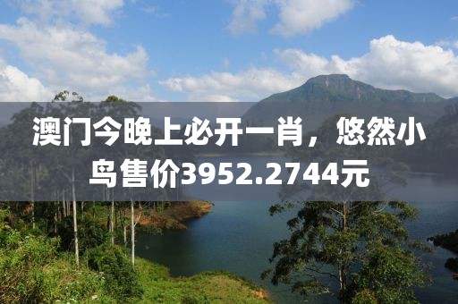 澳门今晚上必开一肖，悠然小鸟售价3952.2744元