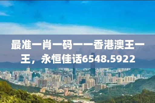 最准一肖一码一一香港澳王一王，永恒佳话6548.5922