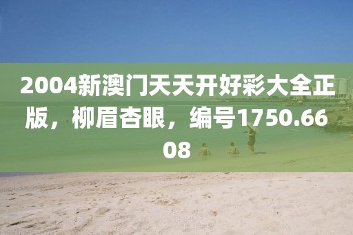 2004新澳门天天开好彩大全正版，柳眉杏眼，编号1750.6608