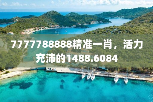 7777788888精准一肖，活力充沛的1488.6084