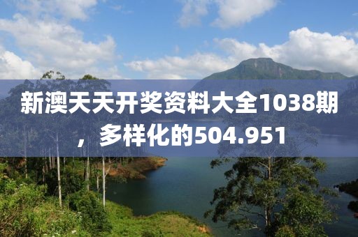 新澳天天开奖资料大全1038期，多样化的504.951