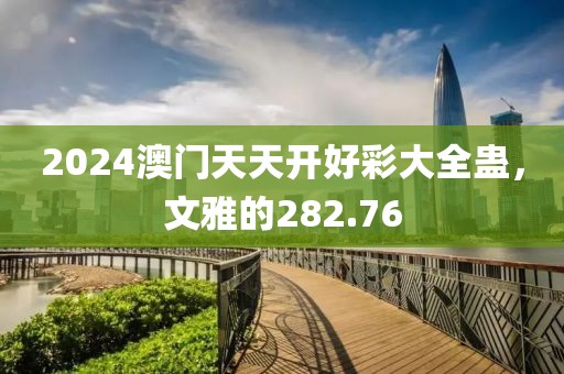 2024澳门天天开好彩大全蛊，文雅的282.76
