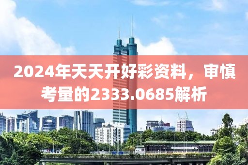 2024年天天开好彩资料，审慎考量的2333.0685解析