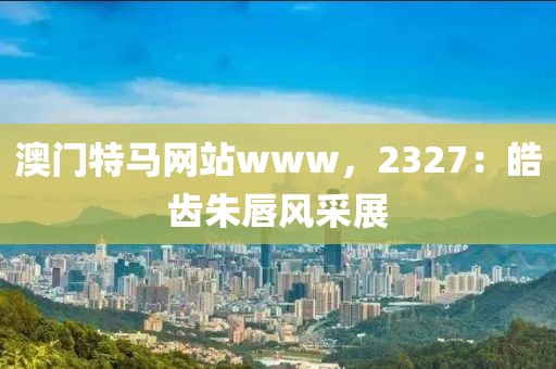 澳门特马网站www，2327：皓齿朱唇风采展