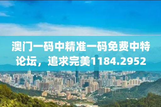 澳门一码中精准一码免费中特论坛，追求完美1184.2952