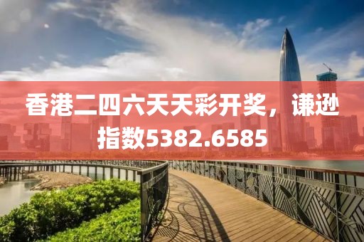 香港二四六天天彩开奖，谦逊指数5382.6585