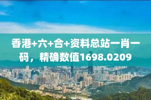 香港+六+合+资料总站一肖一码，精确数值1698.0209