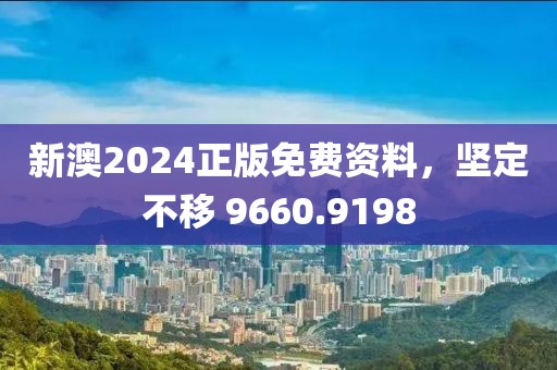 新澳2024正版免费资料，坚定不移 9660.9198