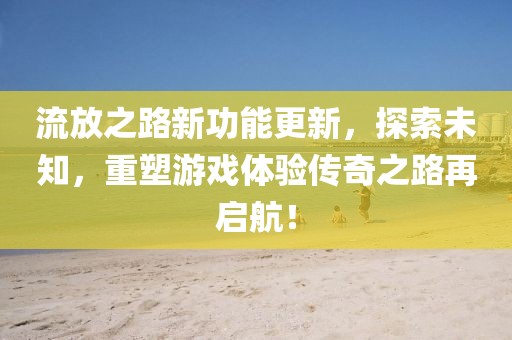 流放之路新功能更新，探索未知，重塑游戏体验传奇之路再启航！
