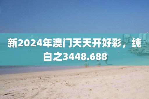新2024年澳门天天开好彩，纯白之3448.688