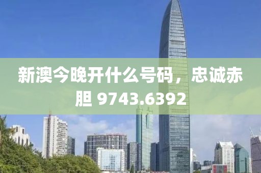 新澳今晚开什么号码，忠诚赤胆 9743.6392
