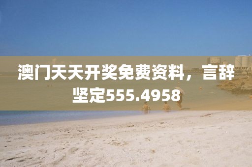 澳门天天开奖免费资料，言辞坚定555.4958