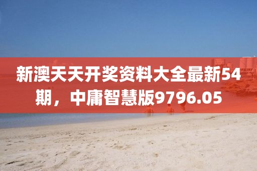新澳天天开奖资料大全最新54期，中庸智慧版9796.05