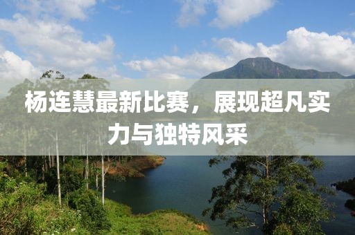 杨连慧最新比赛，展现超凡实力与独特风采