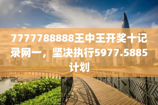 7777788888王中王开奖十记录网一，坚决执行5977.5885计划