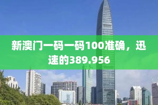 新澳门一码一码100准确，迅速的389.956