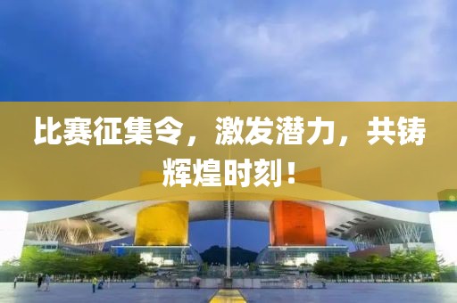 比赛征集令，激发潜力，共铸辉煌时刻！
