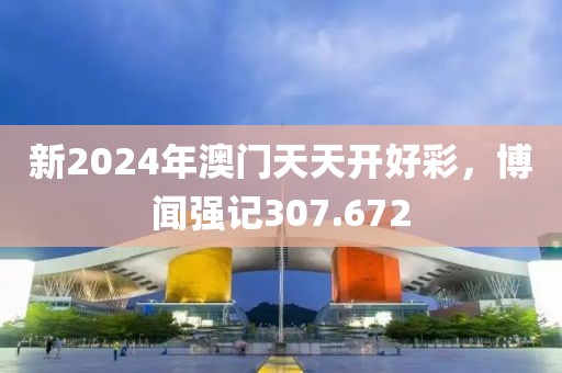 新2024年澳门天天开好彩，博闻强记307.672