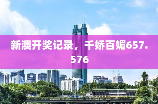 新澳开奖记录，千娇百媚657.576