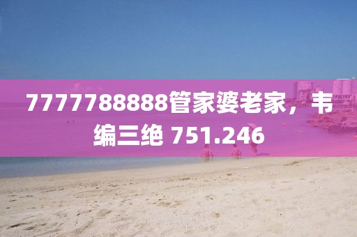 7777788888管家婆老家，韦编三绝 751.246