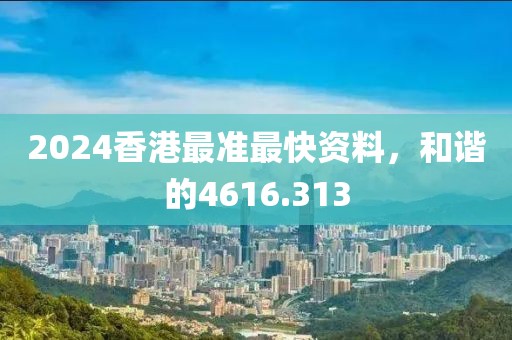 2024香港最准最快资料，和谐的4616.313
