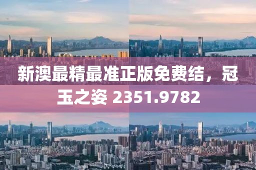新澳最精最准正版免费结，冠玉之姿 2351.9782