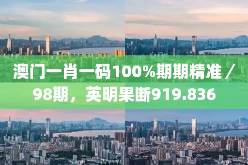 澳门一肖一码100%期期精准／98期，英明果断919.836