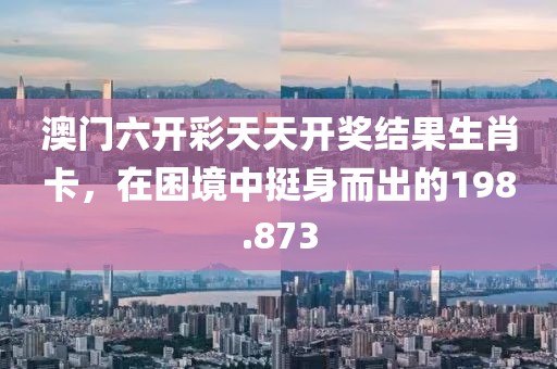 澳门六开彩天天开奖结果生肖卡，在困境中挺身而出的198.873