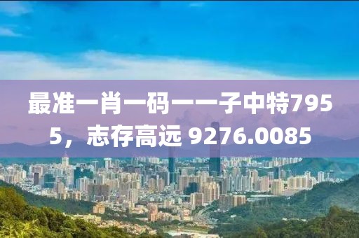 最准一肖一码一一子中特7955，志存高远 9276.0085