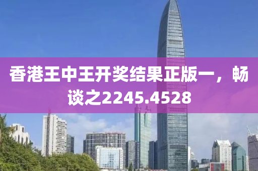 香港王中王开奖结果正版一，畅谈之2245.4528