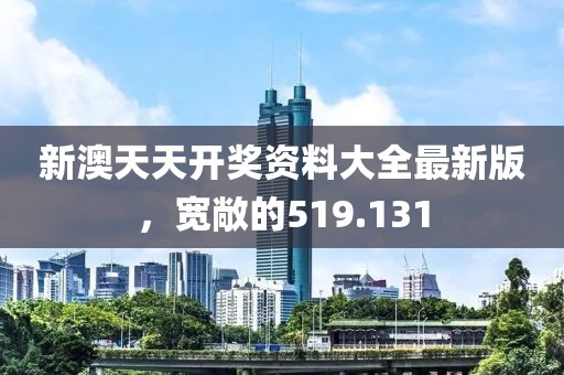 新澳天天开奖资料大全最新版，宽敞的519.131