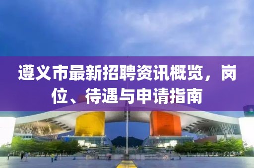 遵义市最新招聘资讯概览，岗位、待遇与申请指南