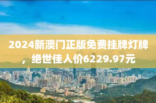 2024新澳门正版免费挂牌灯牌，绝世佳人价6229.97元