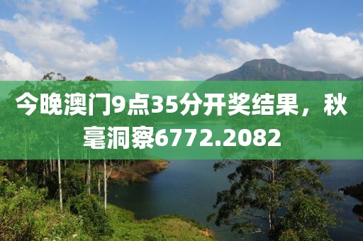 今晚澳门9点35分开奖结果，秋毫洞察6772.2082