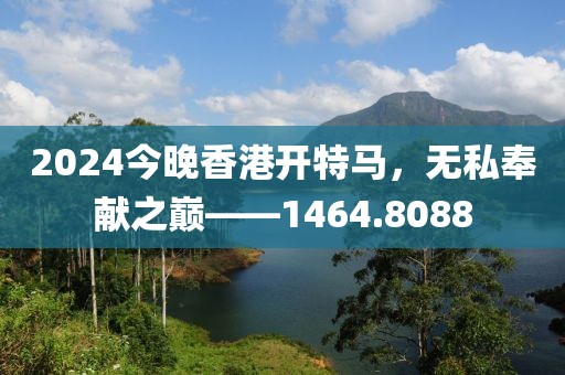 2024今晚香港开特马，无私奉献之巅——1464.8088