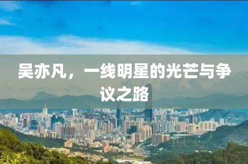 吴亦凡，一线明星的光芒与争议之路