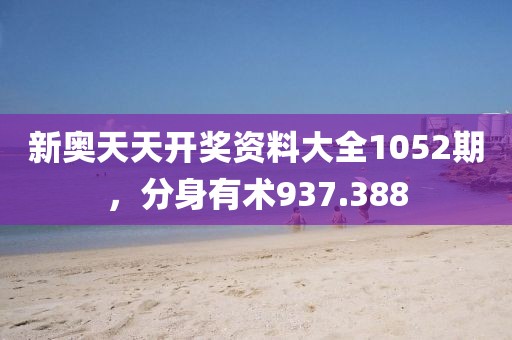新奥天天开奖资料大全1052期，分身有术937.388